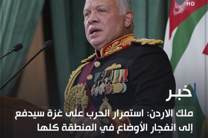ملك الاردن: استمرار الحرب على غزة سيدفع إلى انفجار الأوضاع في المنطقة كلها